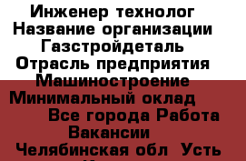 Инженер-технолог › Название организации ­ Газстройдеталь › Отрасль предприятия ­ Машиностроение › Минимальный оклад ­ 30 000 - Все города Работа » Вакансии   . Челябинская обл.,Усть-Катав г.